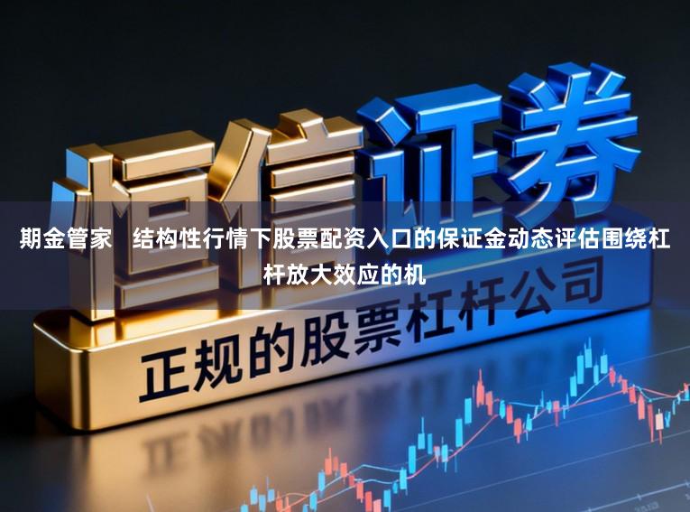 期金管家   结构性行情下股票配资入口的保证金动态评估围绕杠杆放大效应的机