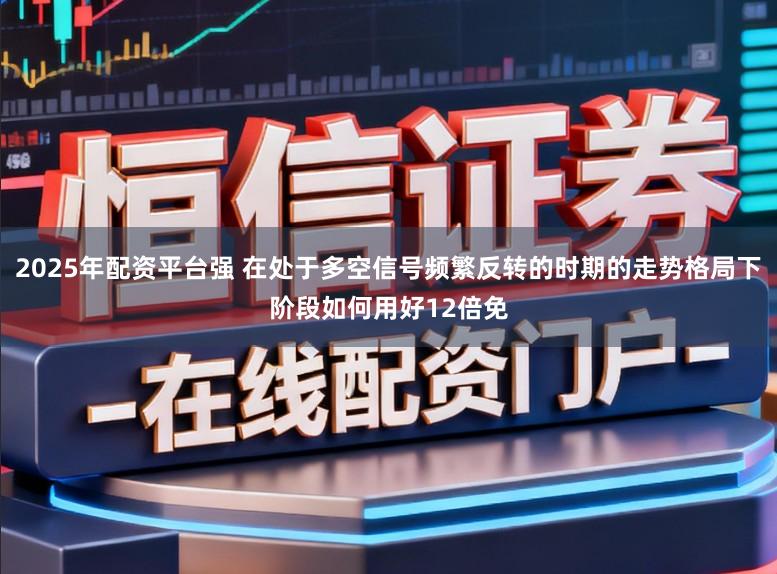 2025年配资平台强 在处于多空信号频繁反转的时期的走势格局下阶段如何用好12倍免