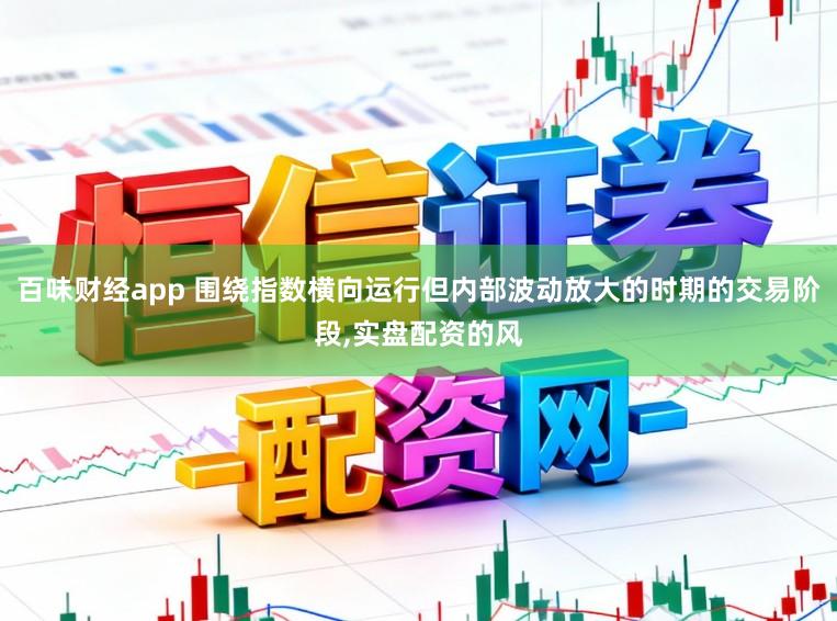百味财经app 围绕指数横向运行但内部波动放大的时期的交易阶段，实盘配资的风