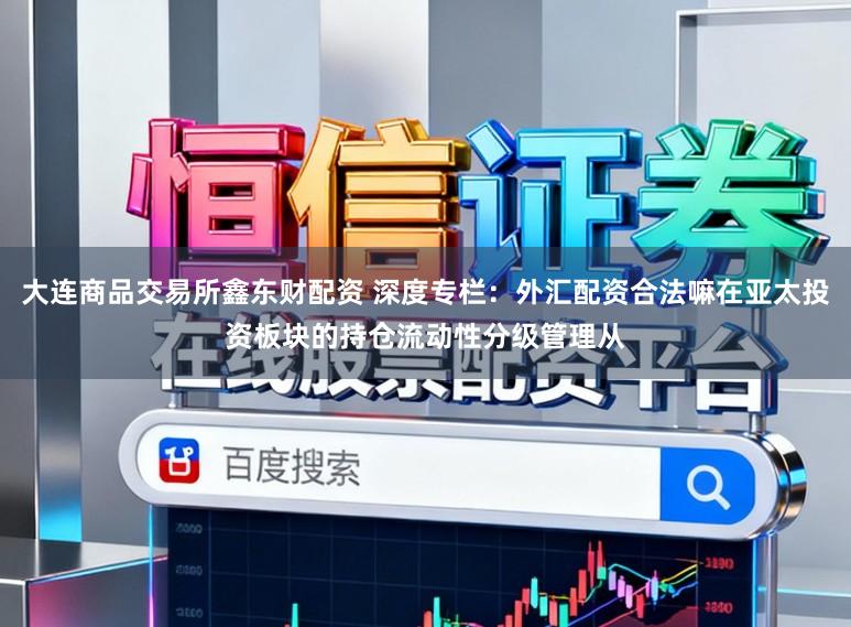 大连商品交易所鑫东财配资 深度专栏：外汇配资合法嘛在亚太投资板块的持仓流动性分级管理从