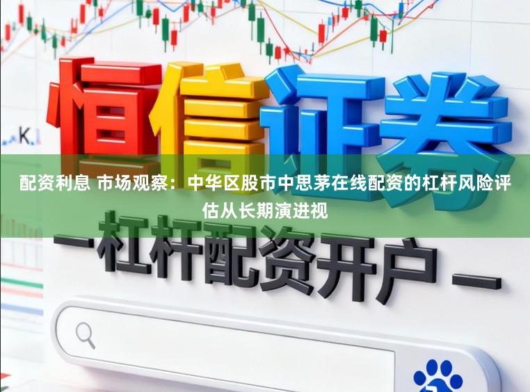 配资利息 市场观察：中华区股市中思茅在线配资的杠杆风险评估从长期演进视