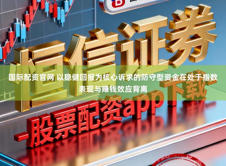 国际配资官网 以稳健回报为核心诉求的防守型资金在处于指数表现与赚钱效应背离