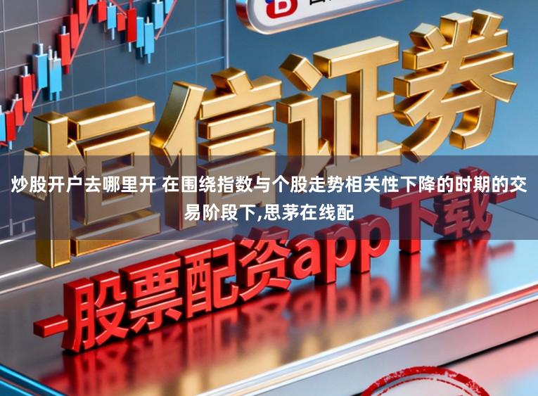 炒股开户去哪里开 在围绕指数与个股走势相关性下降的时期的交易阶段下，思茅在线配