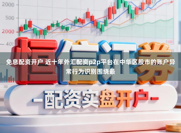 免息配资开户 近十年外汇配资p2p平台在中华区股市的账户异常行为识别围绕最