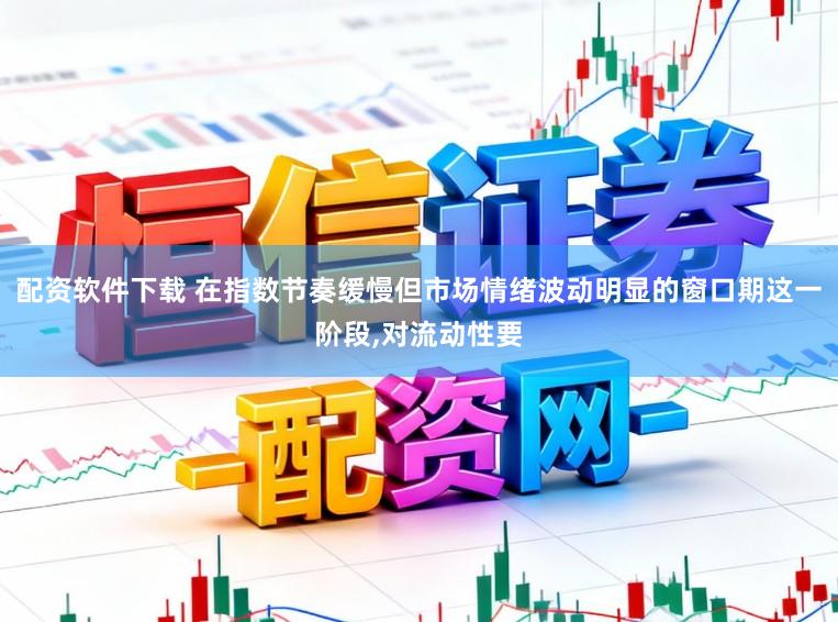 配资软件下载 在指数节奏缓慢但市场情绪波动明显的窗口期这一阶段，对流动性要