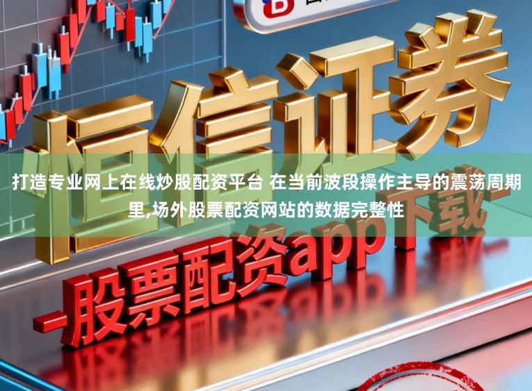 打造专业网上在线炒股配资平台 在当前波段操作主导的震荡周期里，场外股票配资网站的数据完整性