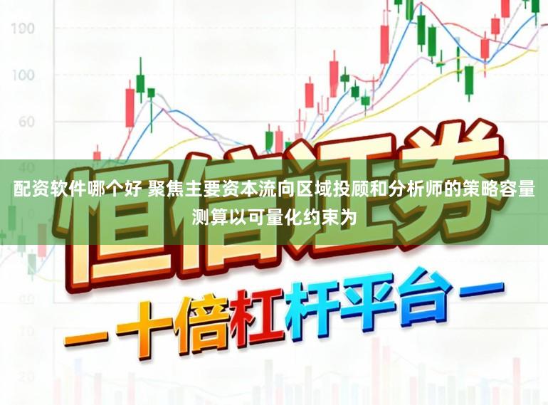 配资软件哪个好 聚焦主要资本流向区域投顾和分析师的策略容量测算以可量化约束为