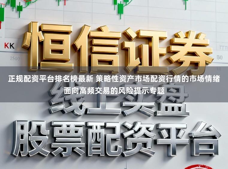 正规配资平台排名榜最新 策略性资产市场配资行情的市场情绪面向高频交易的风险提示专题