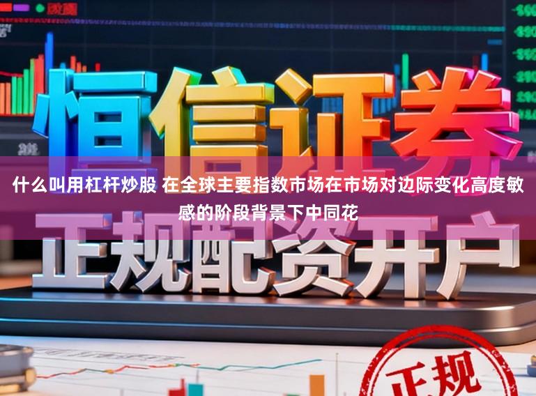 什么叫用杠杆炒股 在全球主要指数市场在市场对边际变化高度敏感的阶段背景下中同花