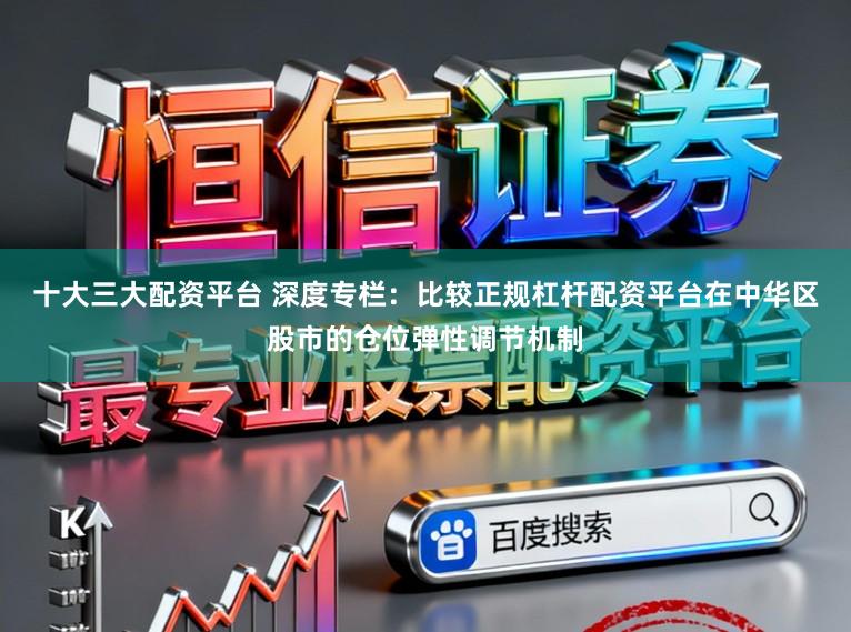 十大三大配资平台 深度专栏：比较正规杠杆配资平台在中华区股市的仓位弹性调节机制