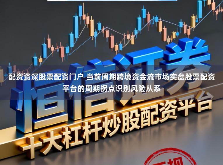 配资资深股票配资门户 当前周期跨境资金流市场实盘股票配资平台的周期拐点识别风险从系