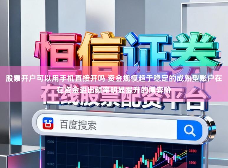 股票开户可以用手机直接开吗 资金规模趋于稳定的成熟型账户在在资金进出频率明显提升的博弈阶