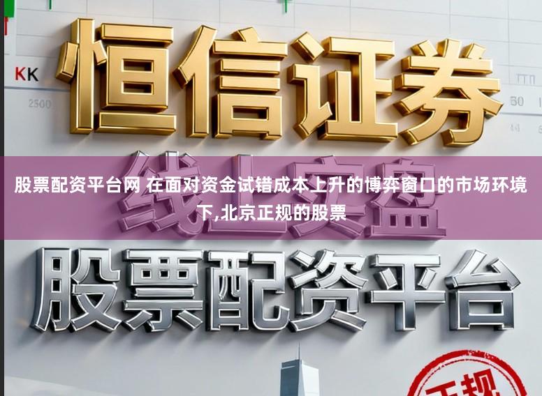 股票配资平台网 在面对资金试错成本上升的博弈窗口的市场环境下，北京正规的股票