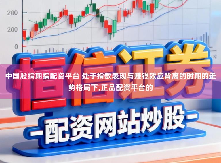 中国股指期指配资平台 处于指数表现与赚钱效应背离的时期的走势格局下，正品配资平台的