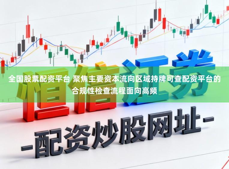 全国股票配资平台 聚焦主要资本流向区域持牌可查配资平台的合规性检查流程面向高频