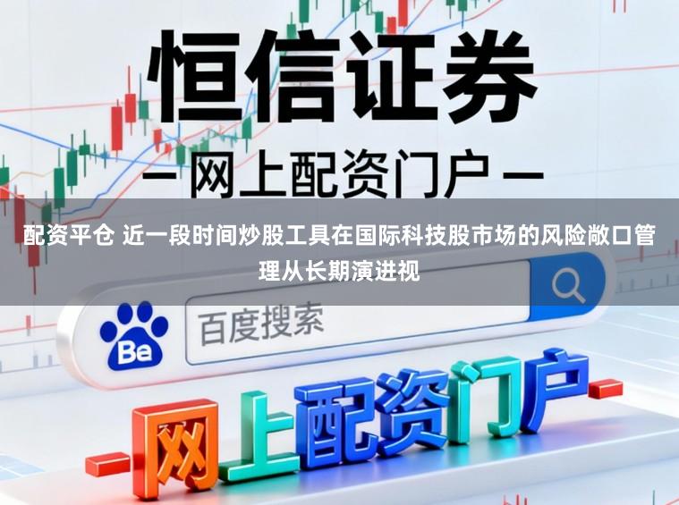配资平仓 近一段时间炒股工具在国际科技股市场的风险敞口管理从长期演进视