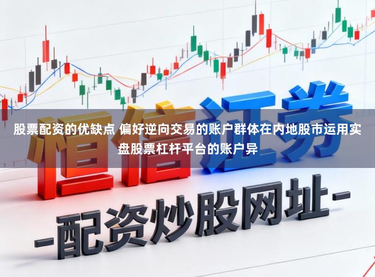 股票配资的优缺点 偏好逆向交易的账户群体在内地股市运用实盘股票杠杆平台的账户异