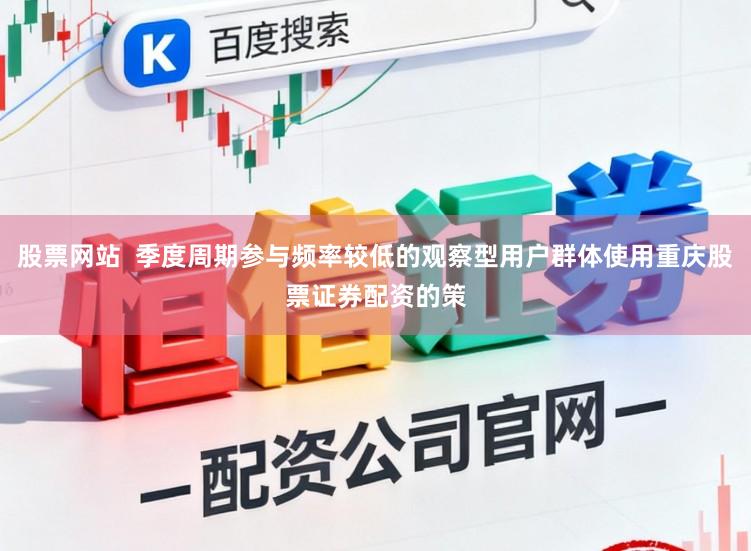 股票网站  季度周期参与频率较低的观察型用户群体使用重庆股票证券配资的策