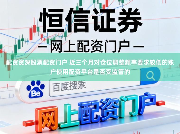 配资资深股票配资门户 近三个月对仓位调整频率要求较低的账户使用配资平台是否受监管的