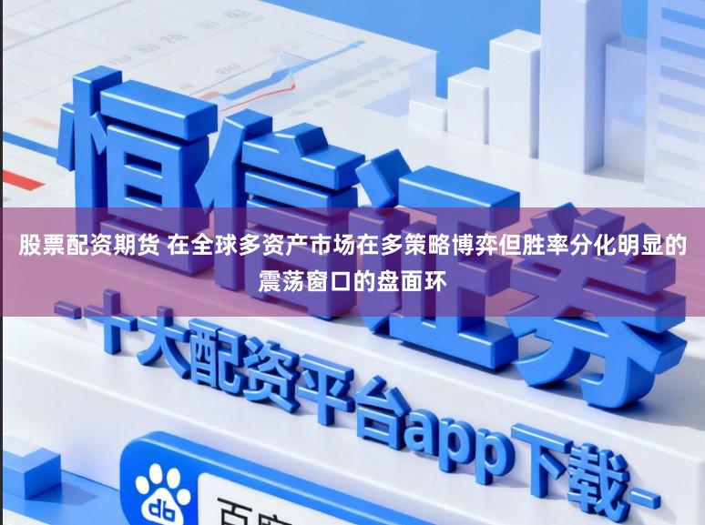 股票配资期货 在全球多资产市场在多策略博弈但胜率分化明显的震荡窗口的盘面环