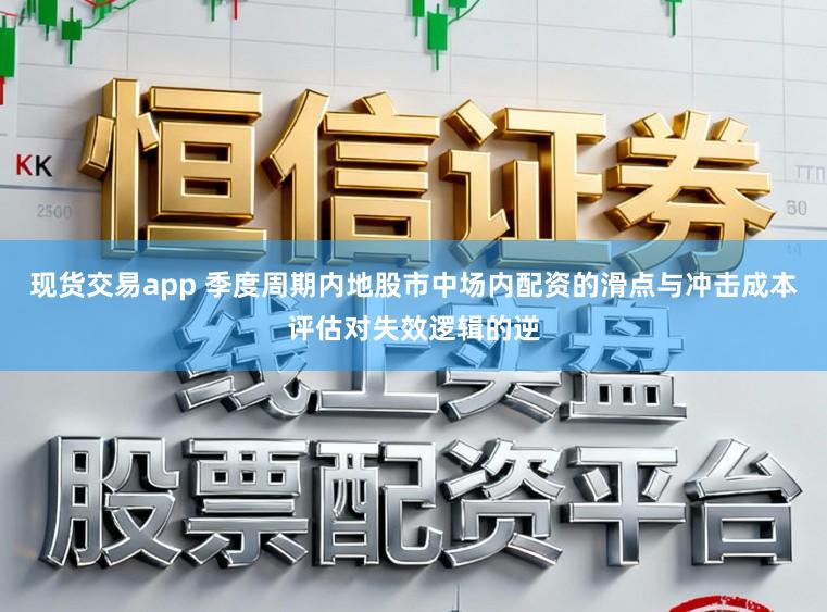 现货交易app 季度周期内地股市中场内配资的滑点与冲击成本评估对失效逻辑的逆