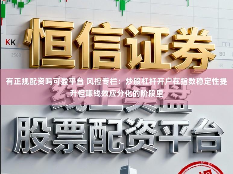 有正规配资吗可盈平台 风控专栏：炒股杠杆开户在指数稳定性提升但赚钱效应分化的阶段里