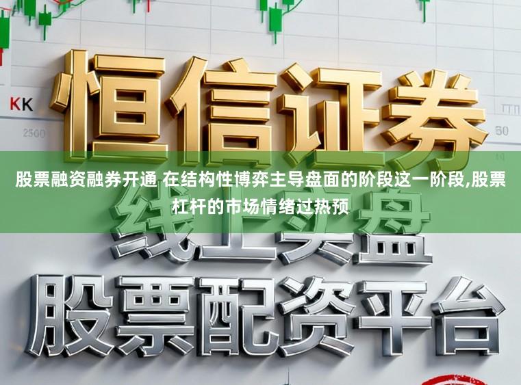 股票融资融券开通 在结构性博弈主导盘面的阶段这一阶段，股票杠杆的市场情绪过热预