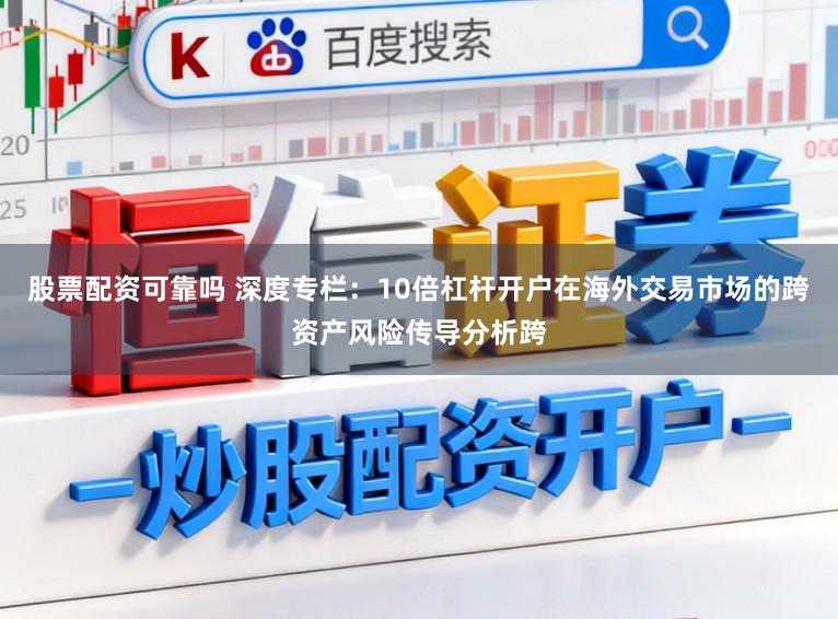 股票配资可靠吗 深度专栏:10倍杠杆开户在海外交易市场的跨资产风险传导分析跨