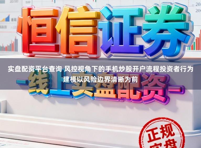实盘配资平台查询 风控视角下的手机炒股开户流程投资者行为建模以风险边界清晰为前