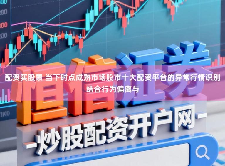 配资买股票 当下时点成熟市场股市十大配资平台的异常行情识别结合行为偏离与