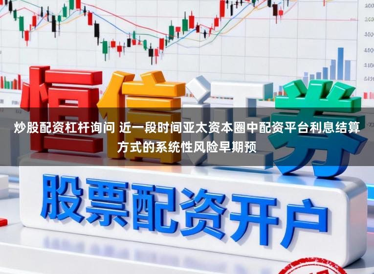 炒股配资杠杆询问 近一段时间亚太资本圈中配资平台利息结算方式的系统性风险早期预