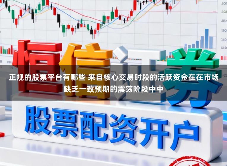 正规的股票平台有哪些 来自核心交易时段的活跃资金在在市场缺乏一致预期的震荡阶段中中