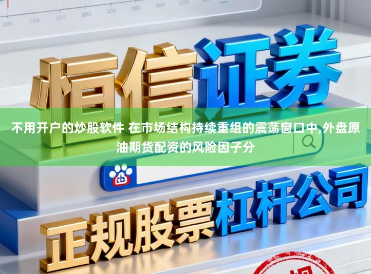 不用开户的炒股软件 在市场结构持续重组的震荡窗口中，外盘原油期货配资的风险因子分