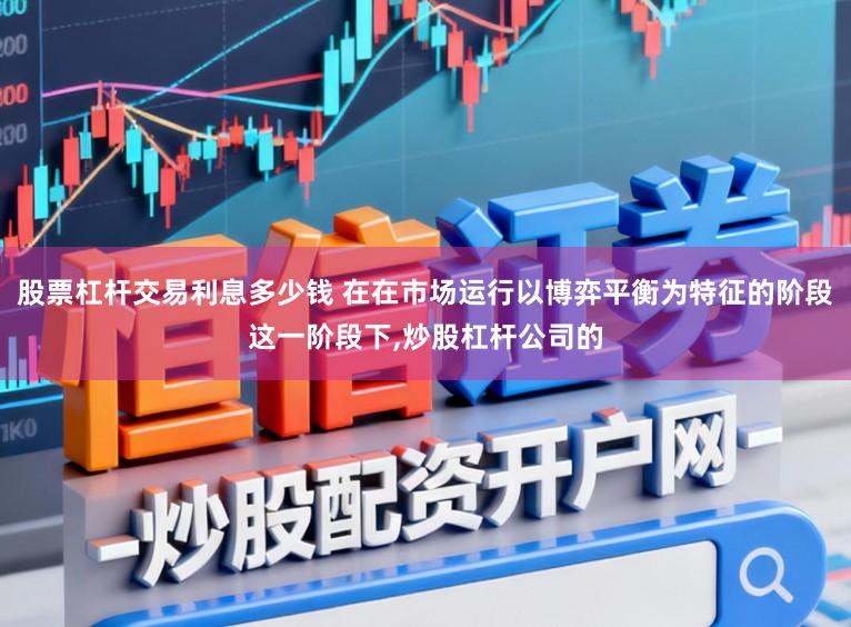 股票杠杆交易利息多少钱 在在市场运行以博弈平衡为特征的阶段这一阶段下，炒股杠杆公司的