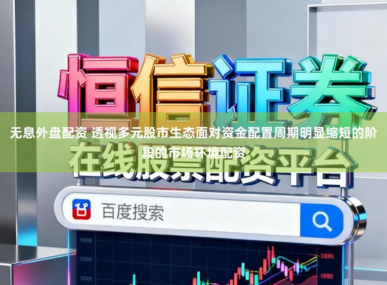 无息外盘配资 透视多元股市生态面对资金配置周期明显缩短的阶段的市场环境配资