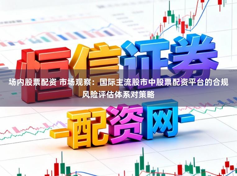 场内股票配资 市场观察：国际主流股市中股票配资平台的合规风险评估体系对策略