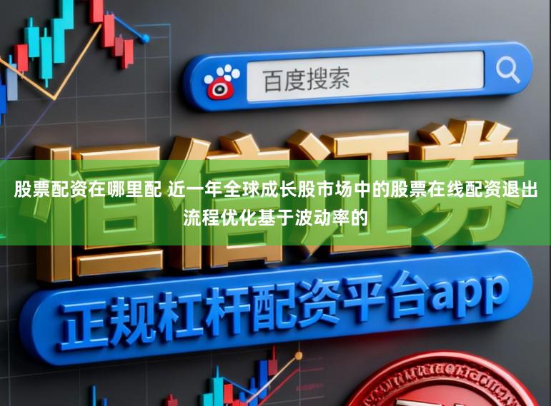 股票配资在哪里配 近一年全球成长股市场中的股票在线配资退出流程优化基于波动率的