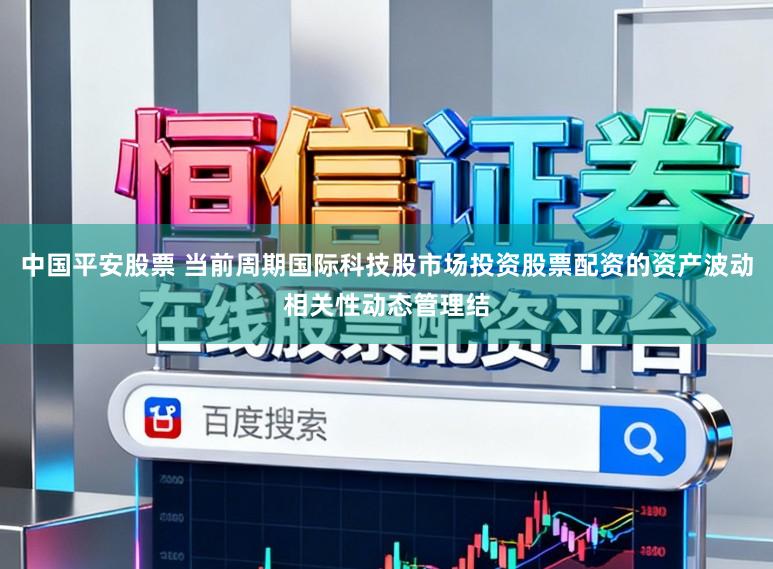 中国平安股票 当前周期国际科技股市场投资股票配资的资产波动相关性动态管理结