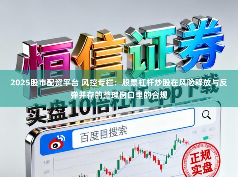 2025股市配资平台 风控专栏:股票杠杆炒股在风险释放与反弹并存的整理窗口里的合规