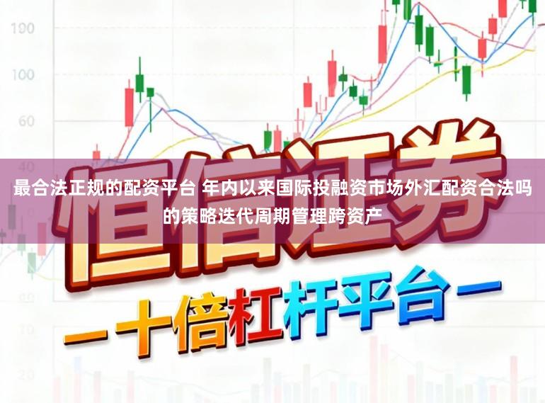 最合法正规的配资平台 年内以来国际投融资市场外汇配资合法吗的策略迭代周期管理跨资产