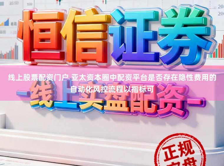 线上股票配资门户 亚太资本圈中配资平台是否存在隐性费用的自动化风控流程以指标可