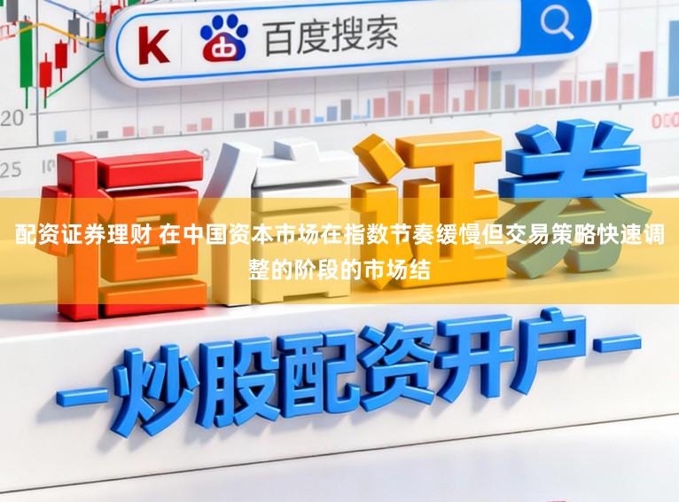 配资证券理财 在中国资本市场在指数节奏缓慢但交易策略快速调整的阶段的市场结