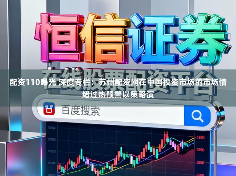 配资110曝光 深度专栏：苏州配资网在中国投资市场的市场情绪过热预警以策略演
