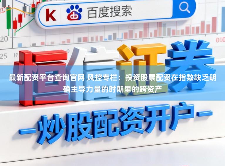 最新配资平台查询官网 风控专栏：投资股票配资在指数缺乏明确主导力量的时期里的跨资产