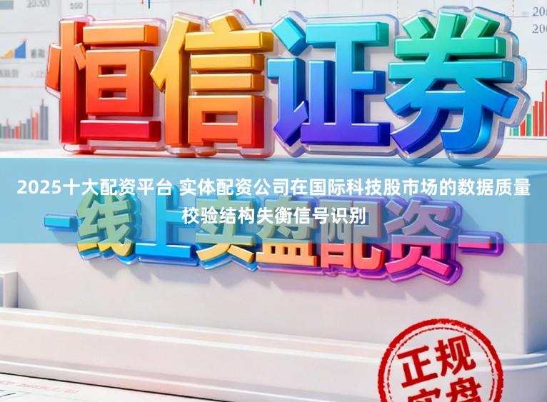 2025十大配资平台 实体配资公司在国际科技股市场的数据质量校验结构失衡信号识别