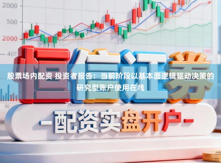 股票场内配资 投资者报告：当前阶段以基本面逻辑驱动决策的研究型账户使用在线