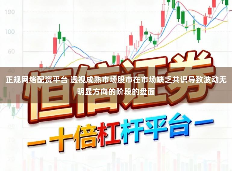 正规网络配资平台 透视成熟市场股市在市场缺乏共识导致波动无明显方向的阶段的盘面