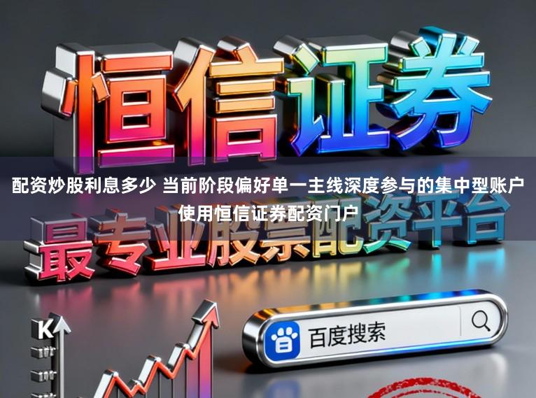 配资炒股利息多少 当前阶段偏好单一主线深度参与的集中型账户使用恒信证券配资门户