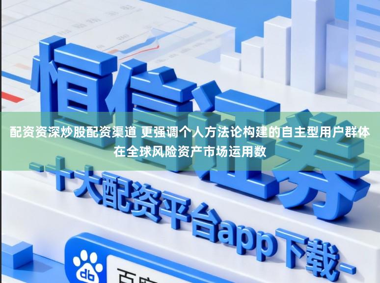配资资深炒股配资渠道 更强调个人方法论构建的自主型用户群体在全球风险资产市场运用数