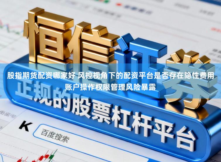 股指期货配资哪家好 风控视角下的配资平台是否存在隐性费用账户操作权限管理风险暴露